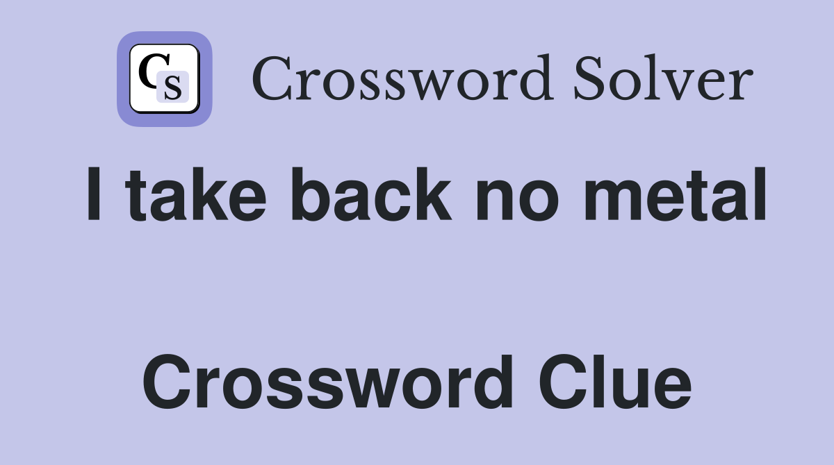 I take back no metal  Crossword Clue