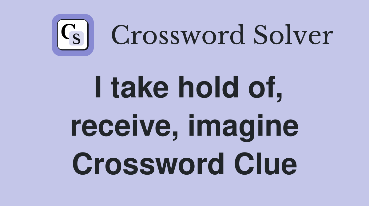 I take hold of, receive, imagine Crossword Clue