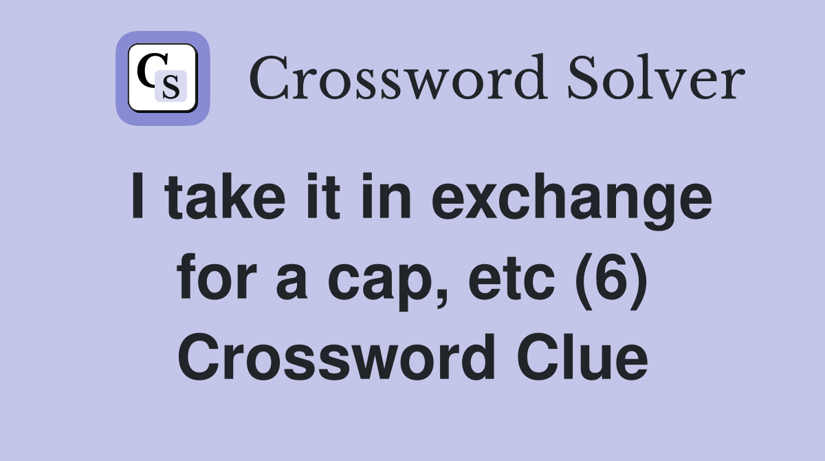 I take it in exchange for a cap, etc (6) Crossword Clue