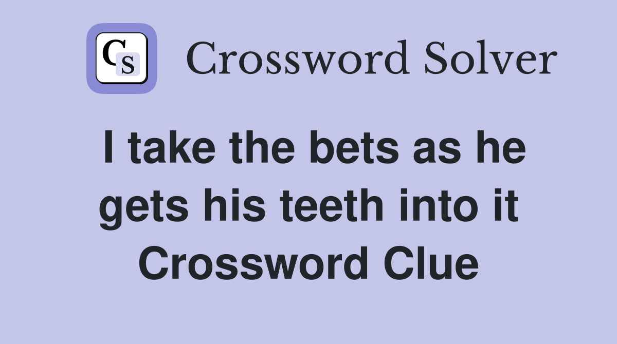 I take the bets as he gets his teeth into it Crossword Clue