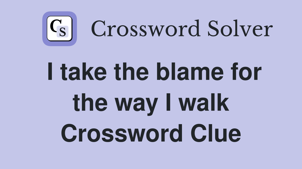 I take the blame for the way I walk Crossword Clue