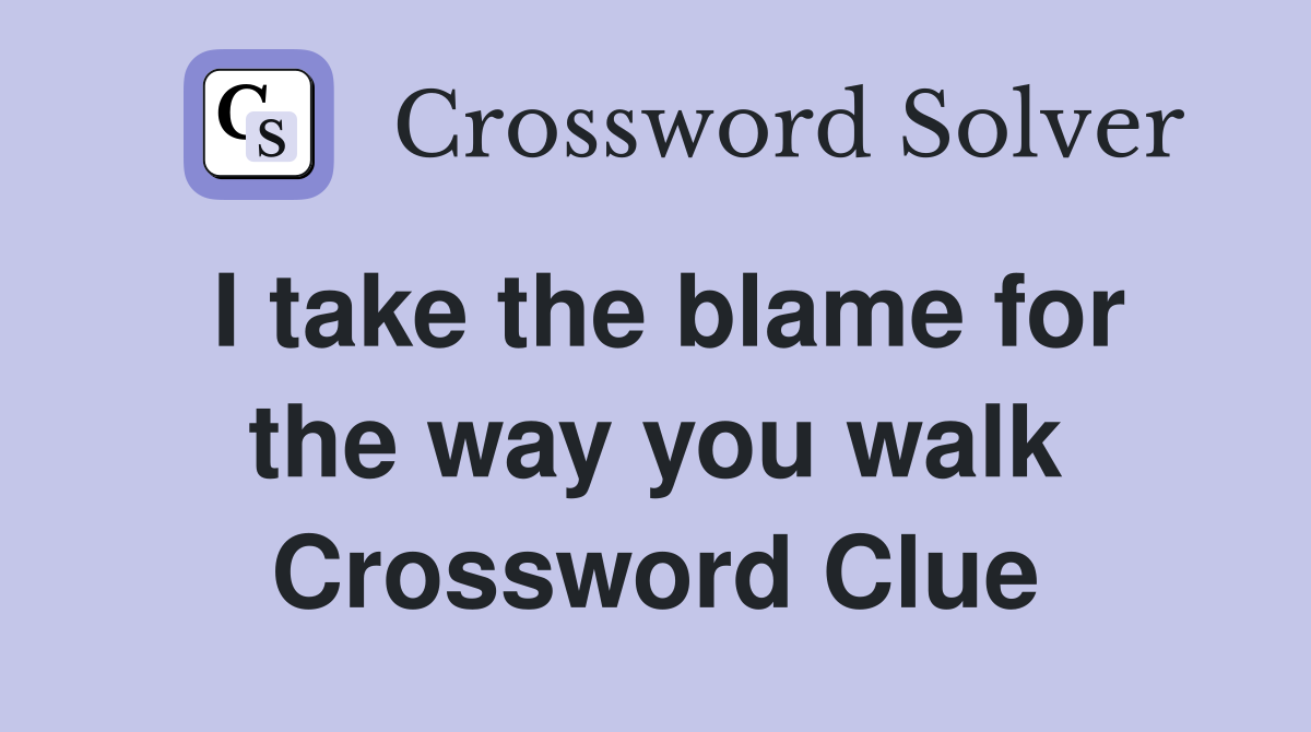 I take the blame for the way you walk Crossword Clue