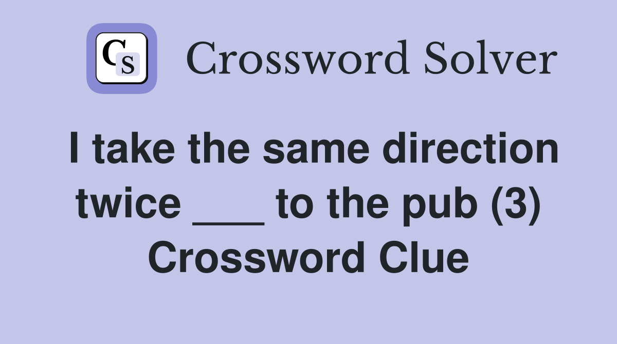 I take the same direction twice to the pub (3) Crossword Clue