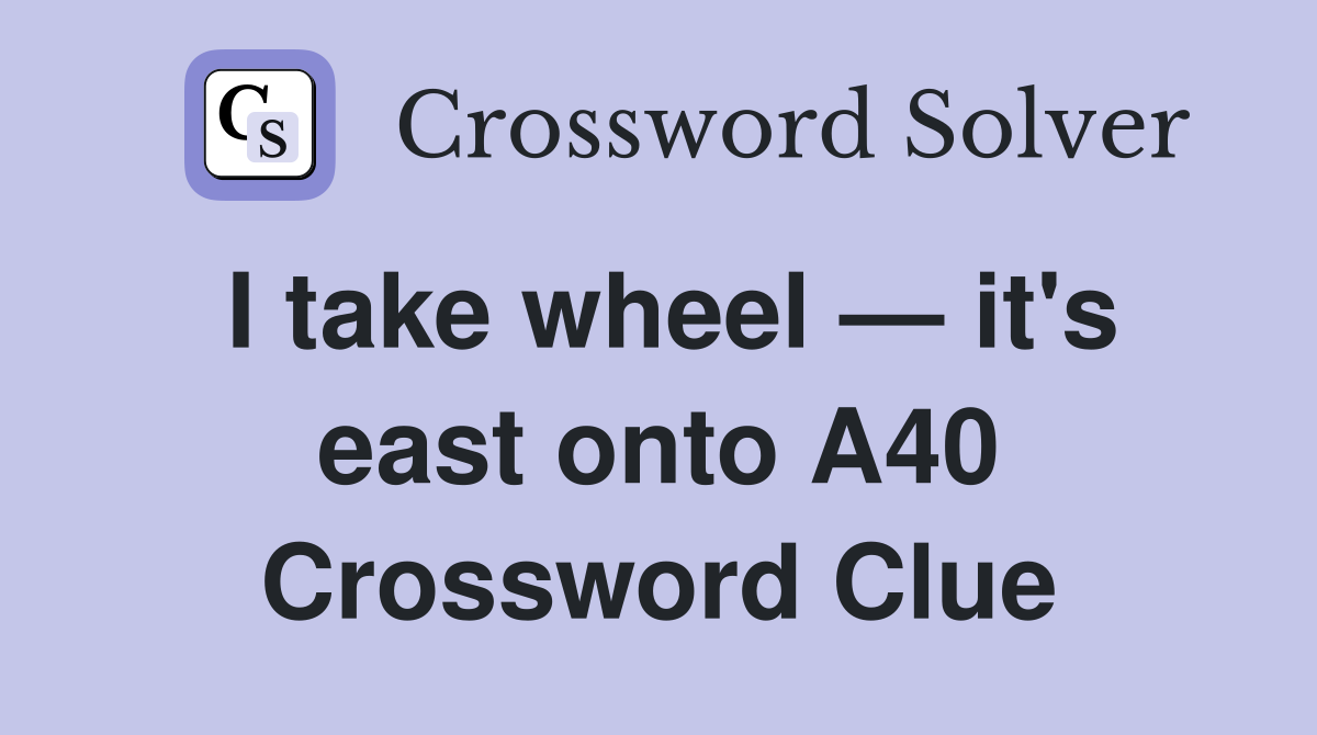 I take wheel — it's east onto A40 Crossword Clue