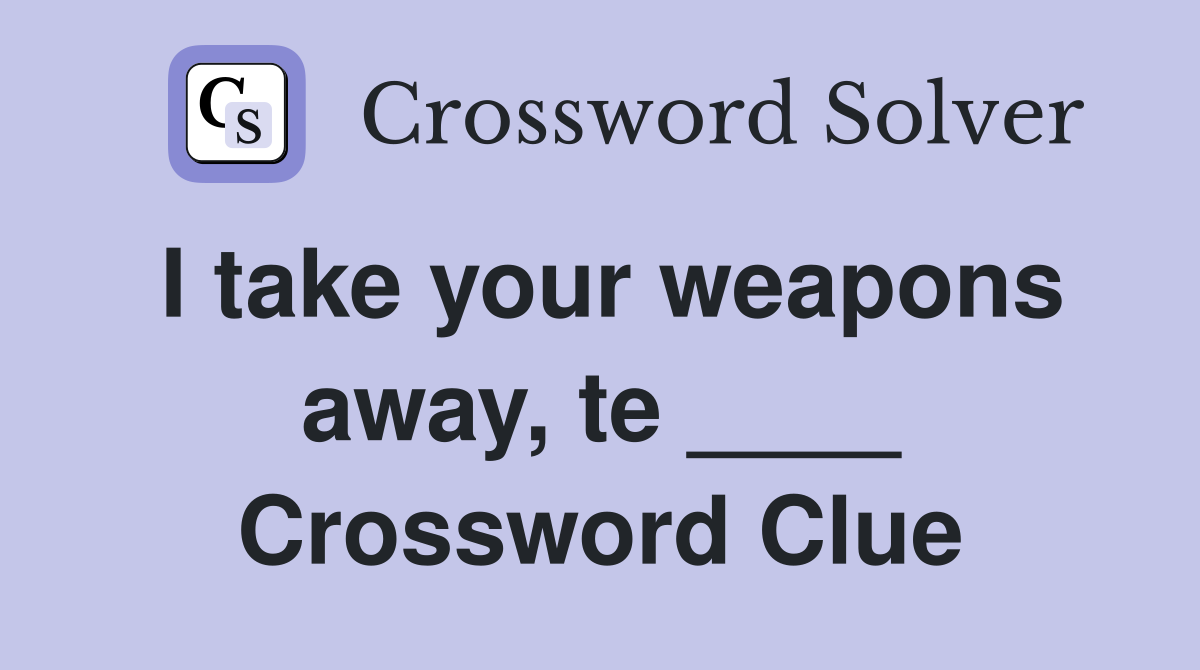 I take your weapons away, te ____ Crossword Clue
