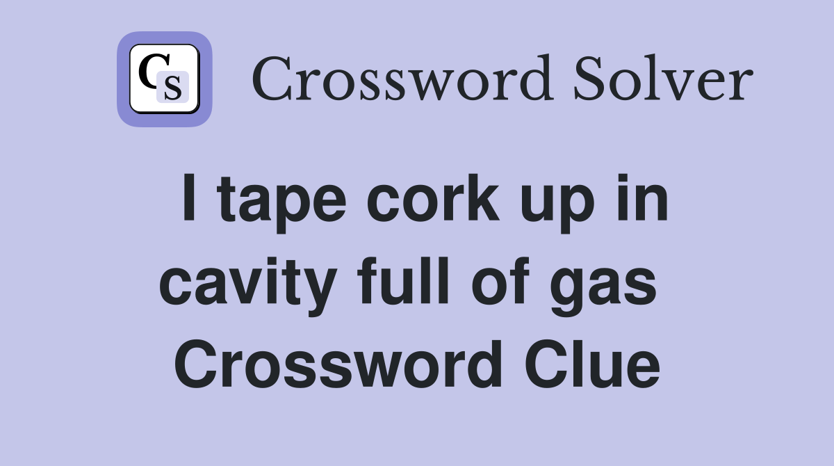I tape cork up in cavity full of gas  Crossword Clue