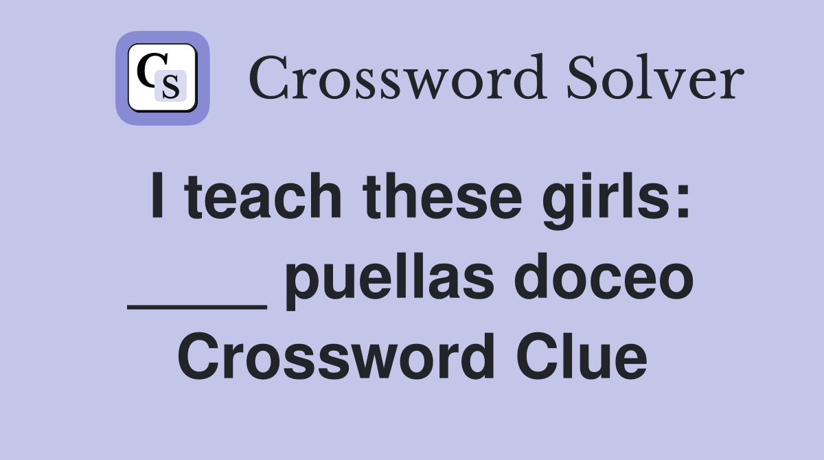 I teach these girls: ____ puellas doceo Crossword Clue
