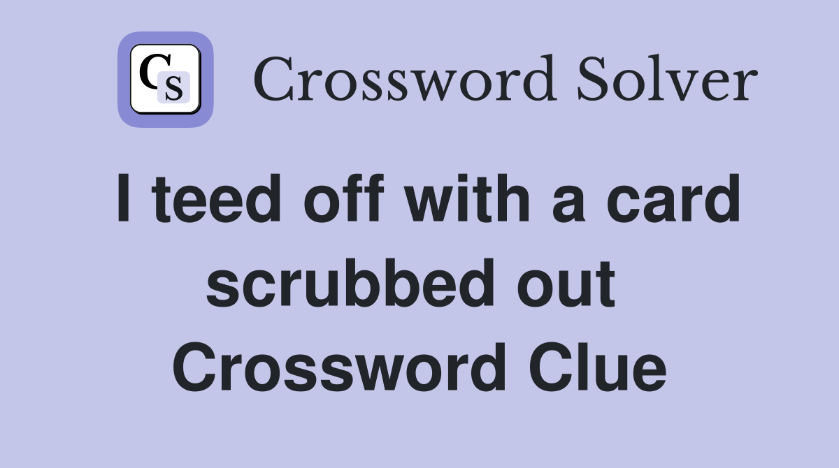 I teed off with a card scrubbed out  Crossword Clue