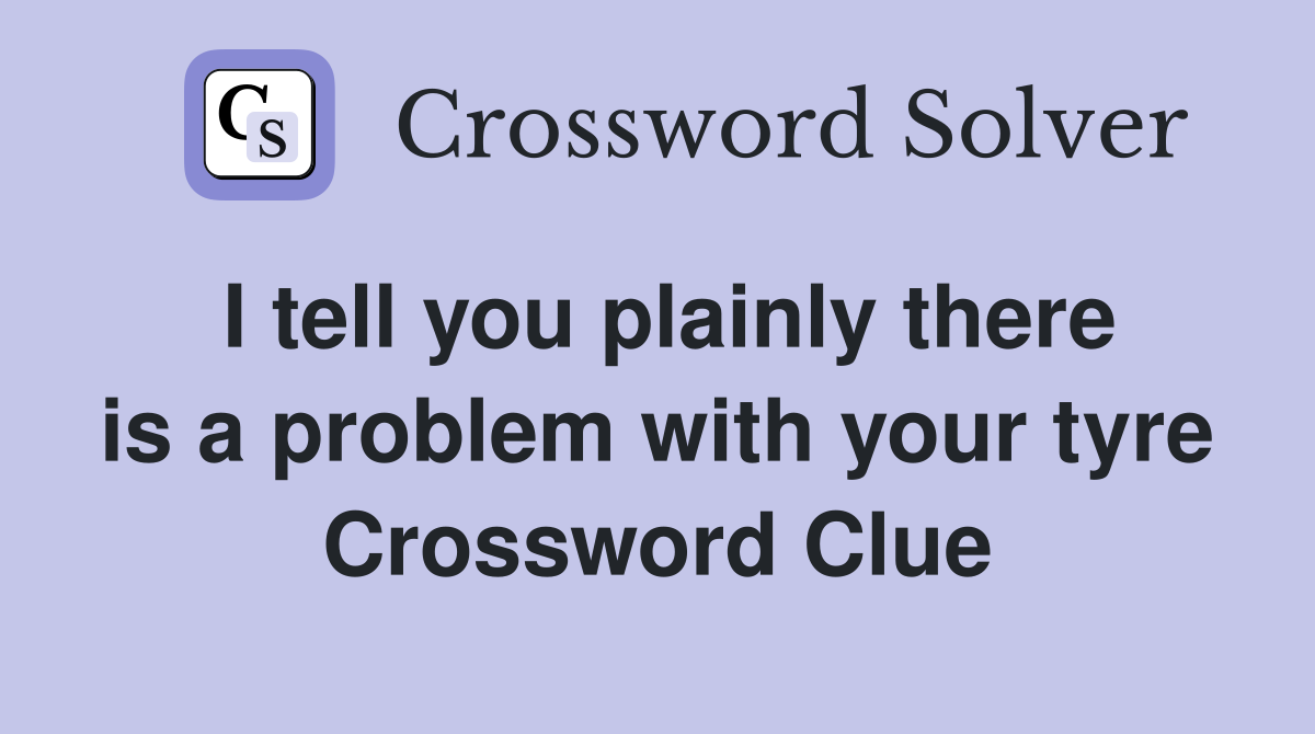I tell you plainly there is a problem with your tyre Crossword Clue