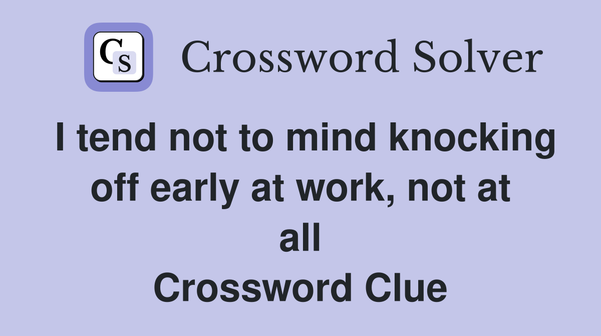 I tend not to mind knocking off early at work, not at all Crossword Clue