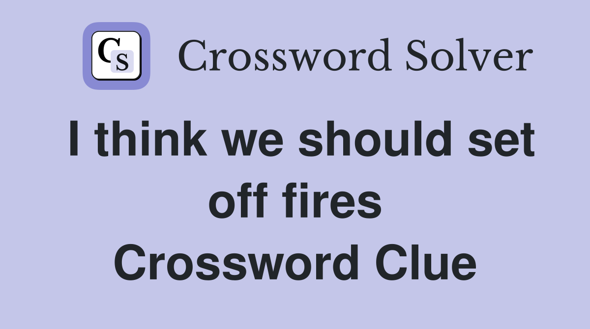 I think we should set off fires Crossword Clue