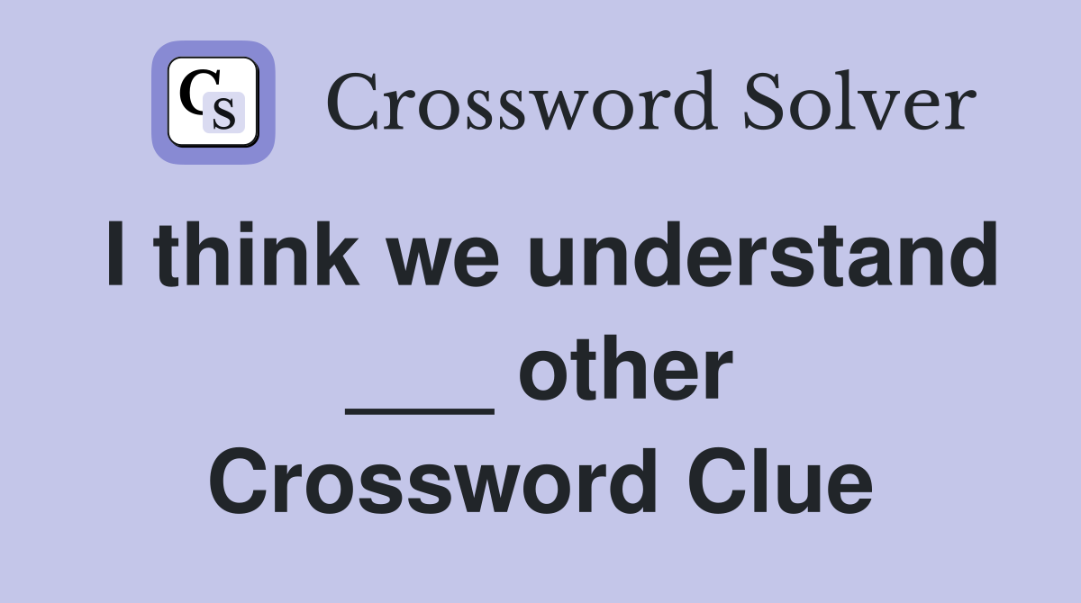 I think we understand ___ other Crossword Clue