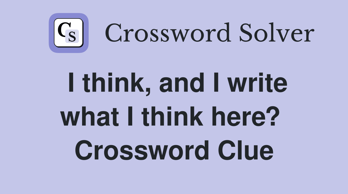 I think, and I write what I think here?  Crossword Clue