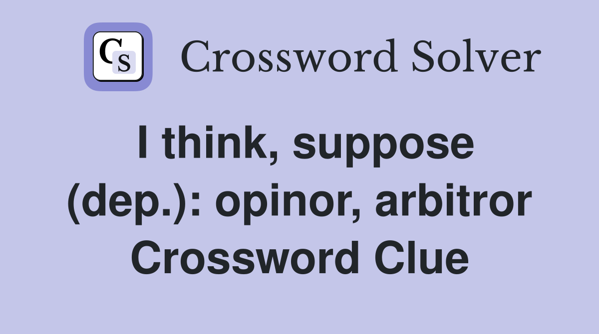 I think, suppose (dep.): opinor, arbitror Crossword Clue