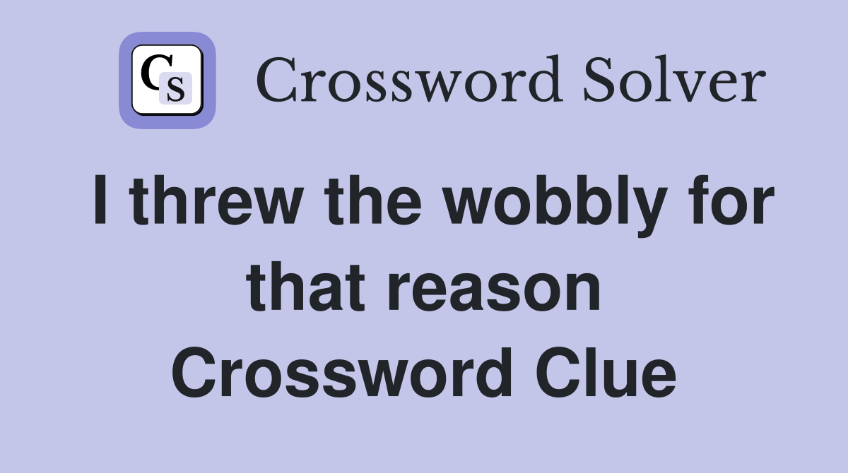 I threw the wobbly for that reason Crossword Clue