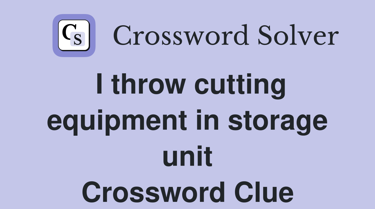I throw cutting equipment in storage unit Crossword Clue