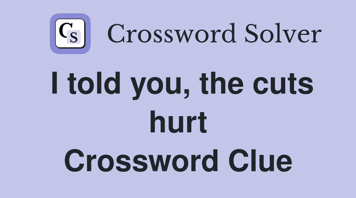 I told you, the cuts hurt Crossword Clue