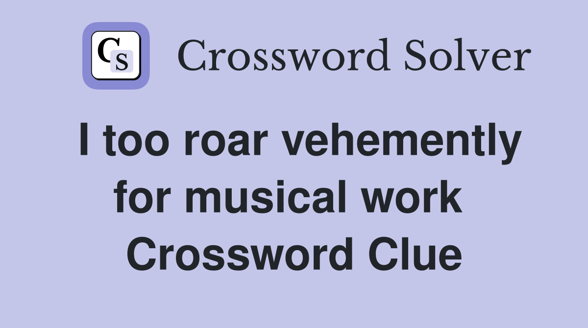 I too roar vehemently for musical work  Crossword Clue