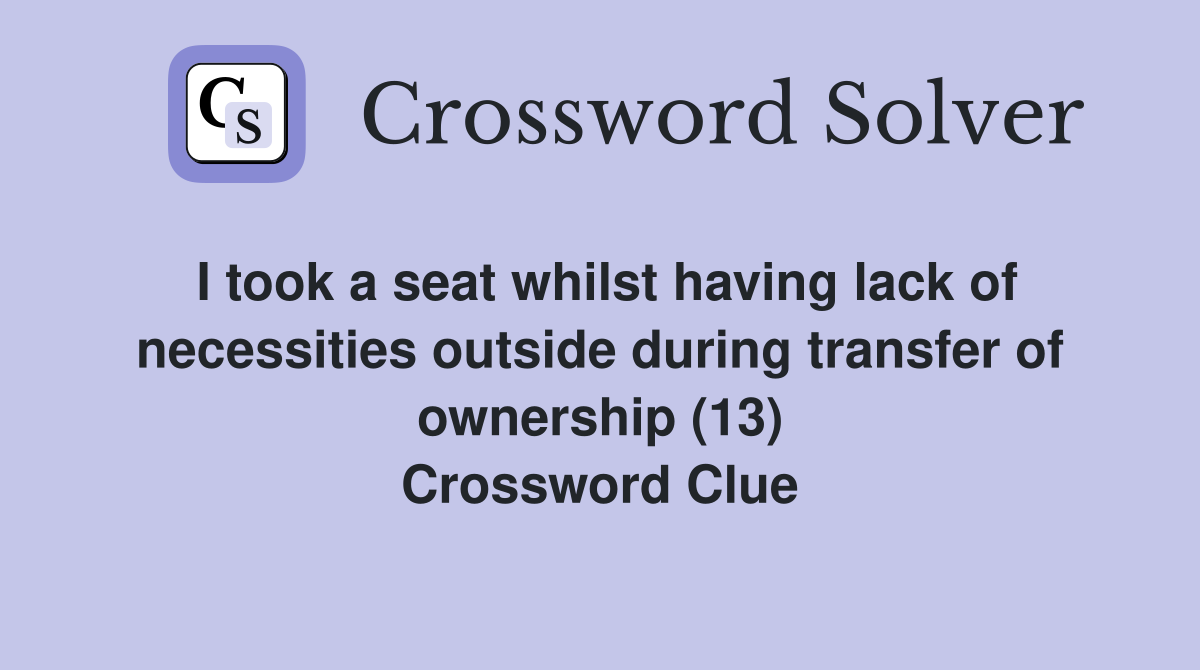 I took a seat whilst having lack of necessities outside during transfer of ownership (13) Crossword Clue