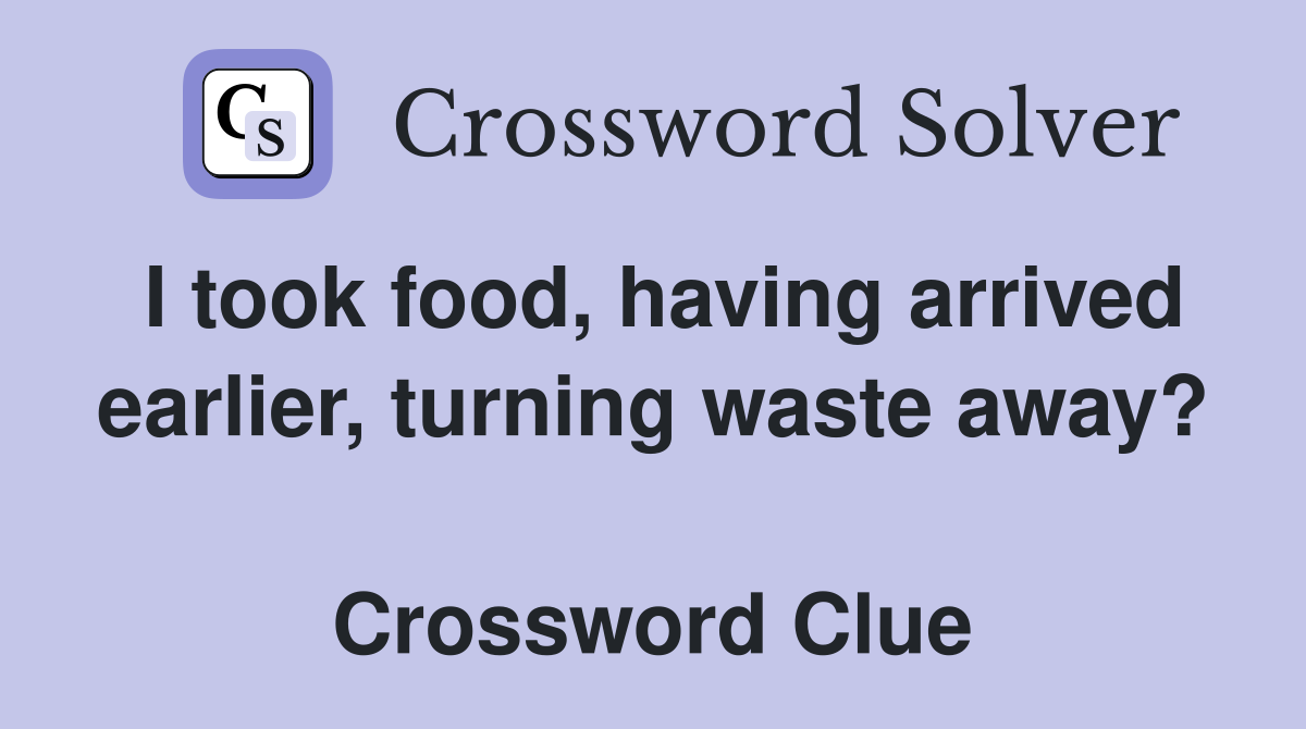 I took food, having arrived earlier, turning waste away?  Crossword Clue
