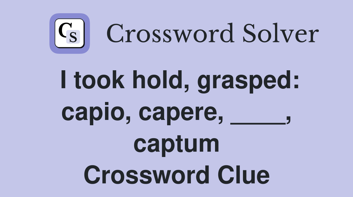 I took hold, grasped: capio, capere, ____, captum Crossword Clue