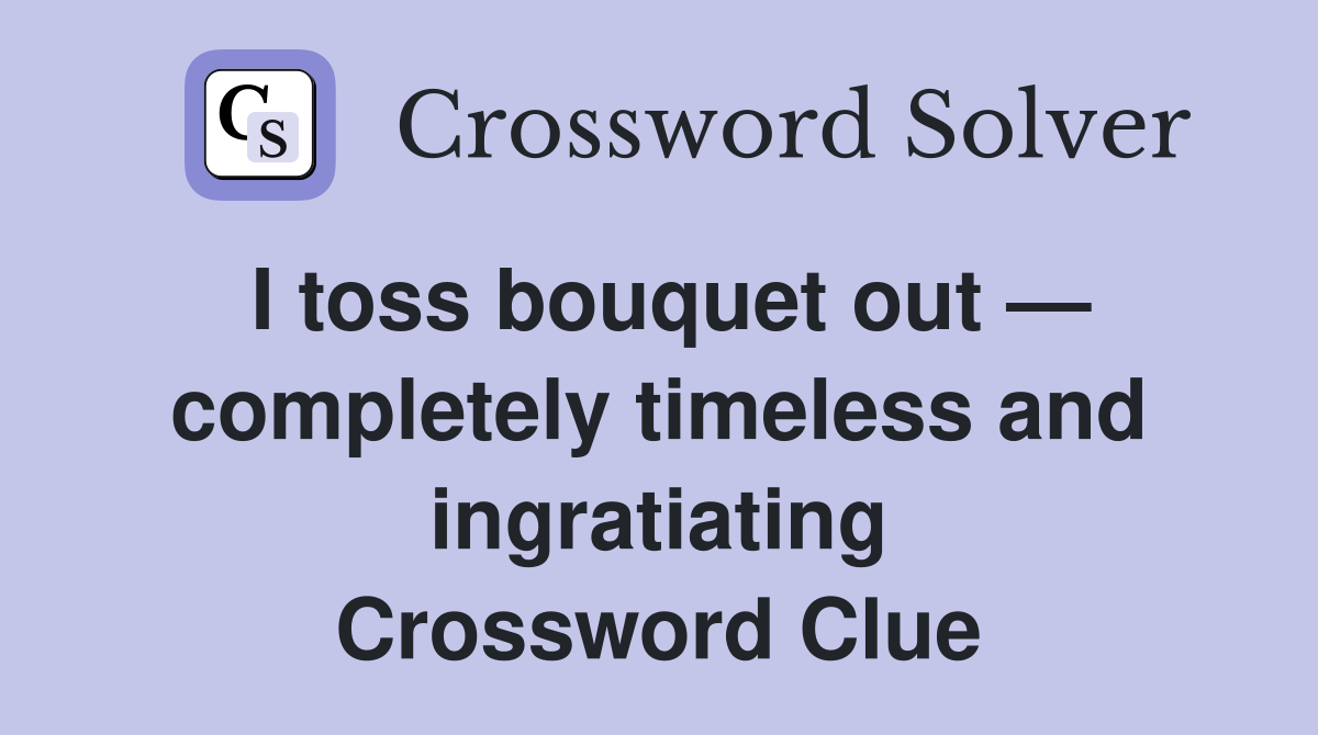 I toss bouquet out — completely timeless and ingratiating Crossword Clue