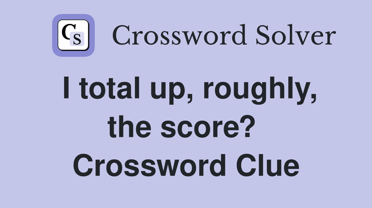 I total up, roughly, the score?  Crossword Clue