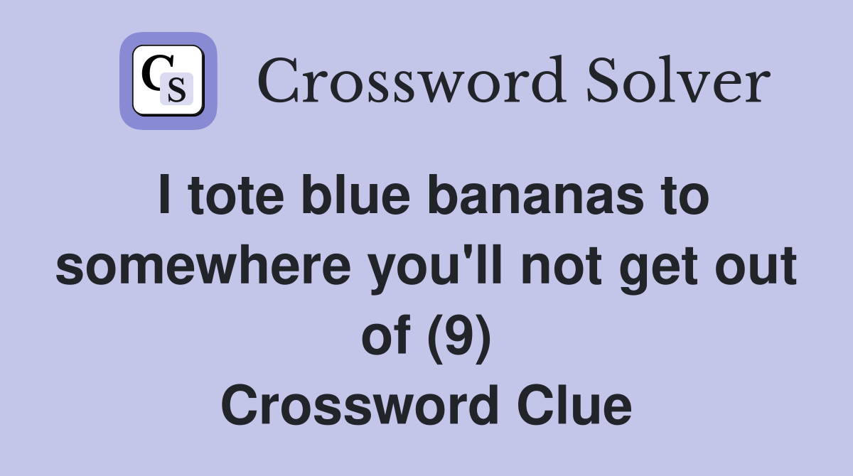 I tote blue bananas to somewhere you'll not get out of (9) Crossword Clue