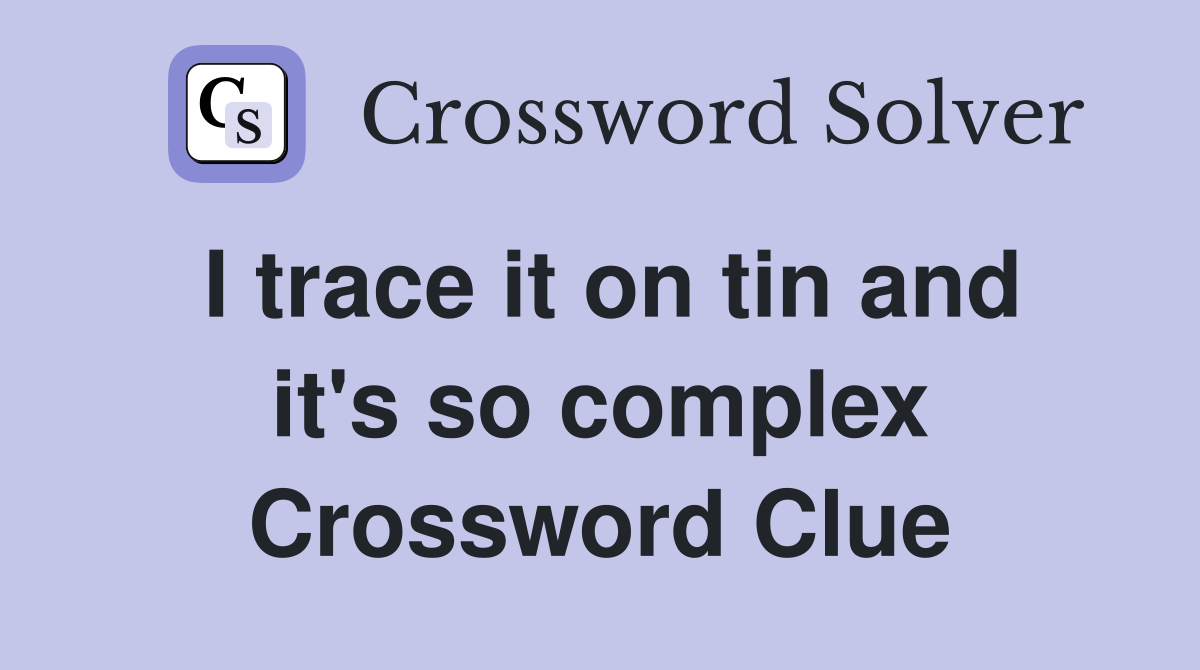I trace it on tin and it's so complex Crossword Clue