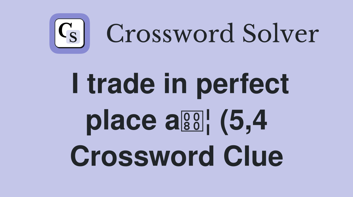 I trade in perfect place a ¦ (5 4) Crossword Clue Answers Crossword I trade in perfect place a ¦ (5 4) Crossword Clue Answers Crossword