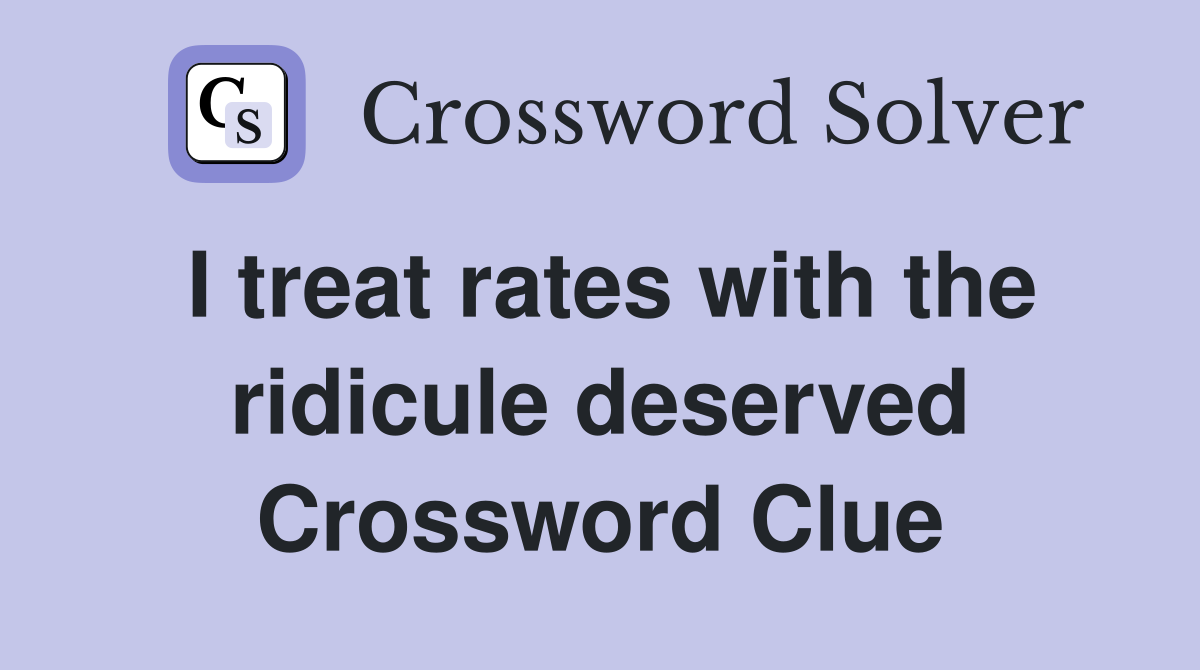 I treat rates with the ridicule deserved Crossword Clue