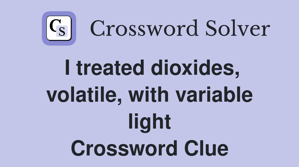 I treated dioxides, volatile, with variable light Crossword Clue