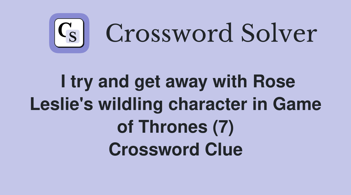 I try and get away with Rose Leslie's wildling character in Game of Thrones (7) Crossword Clue