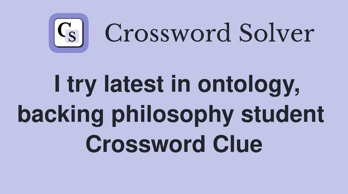 I try latest in ontology, backing philosophy student  Crossword Clue