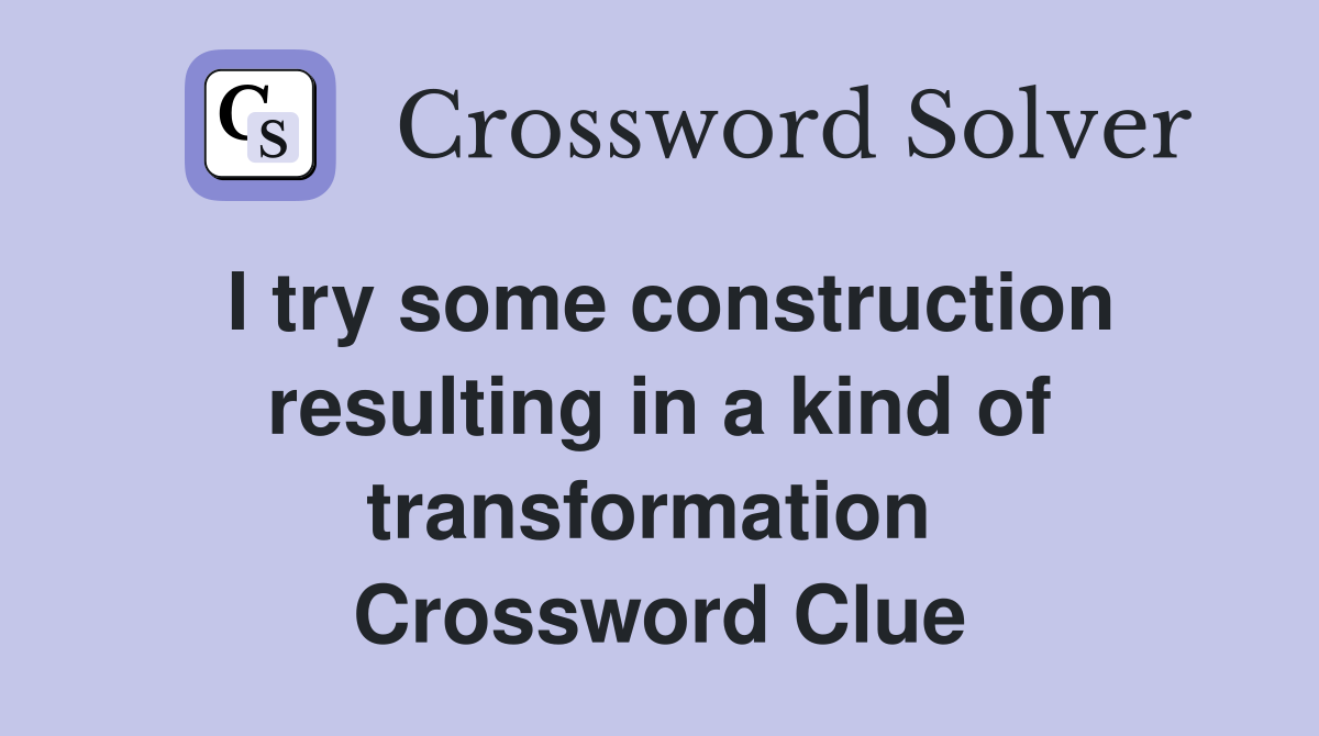 I try some construction resulting in a kind of transformation  Crossword Clue