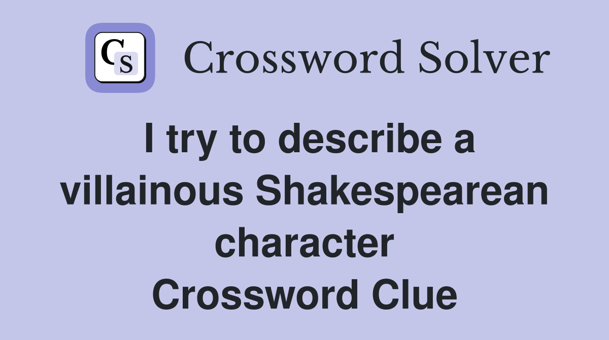 I try to describe a villainous Shakespearean character Crossword Clue