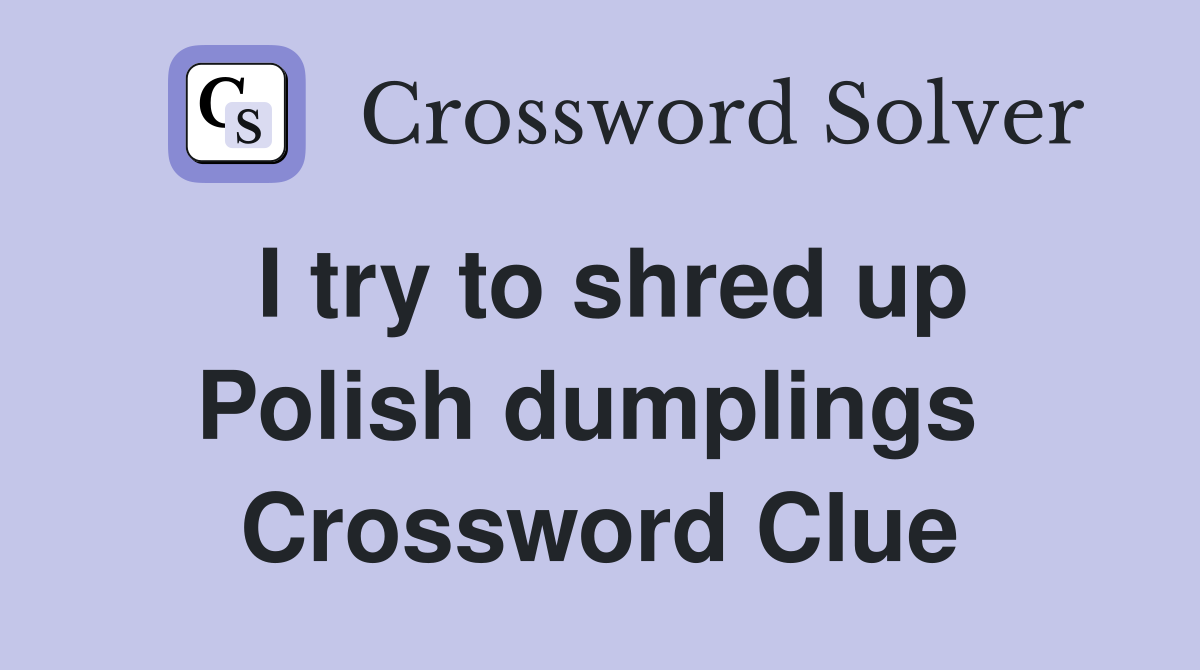 I try to shred up Polish dumplings  Crossword Clue