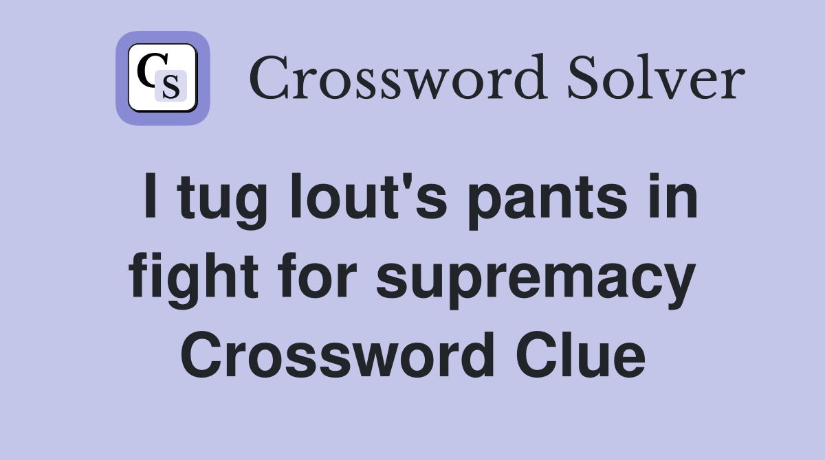 I tug lout's pants in fight for supremacy Crossword Clue