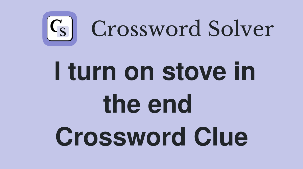 I turn on stove in the end  Crossword Clue