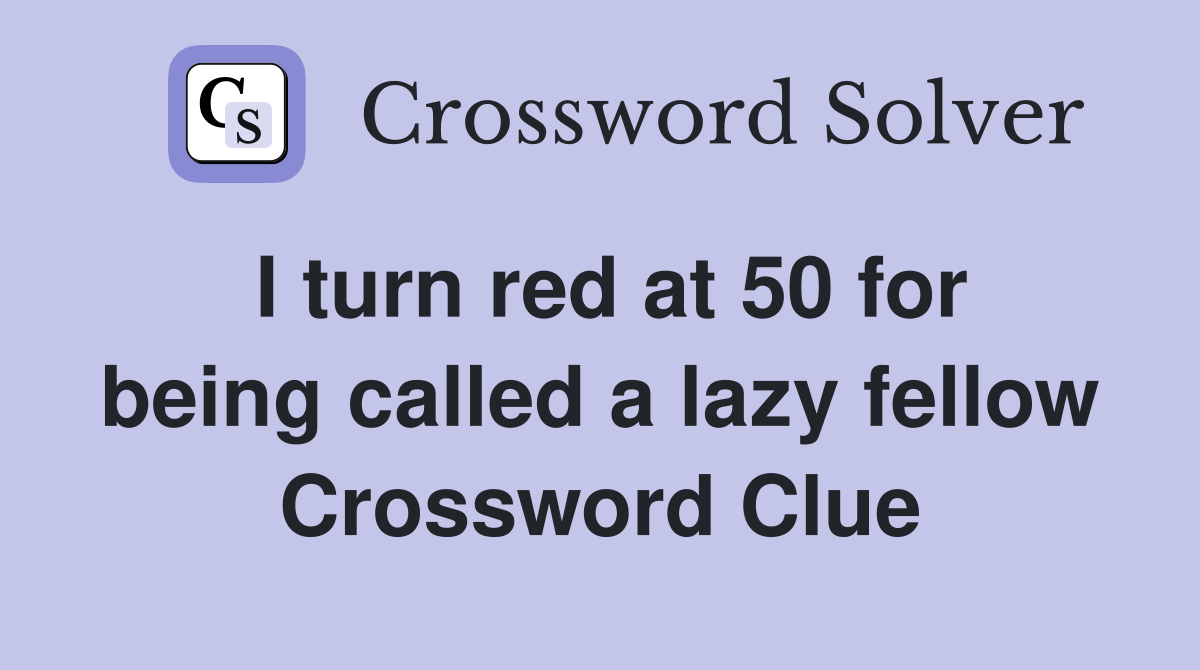 I turn red at 50 for being called a lazy fellow Crossword Clue