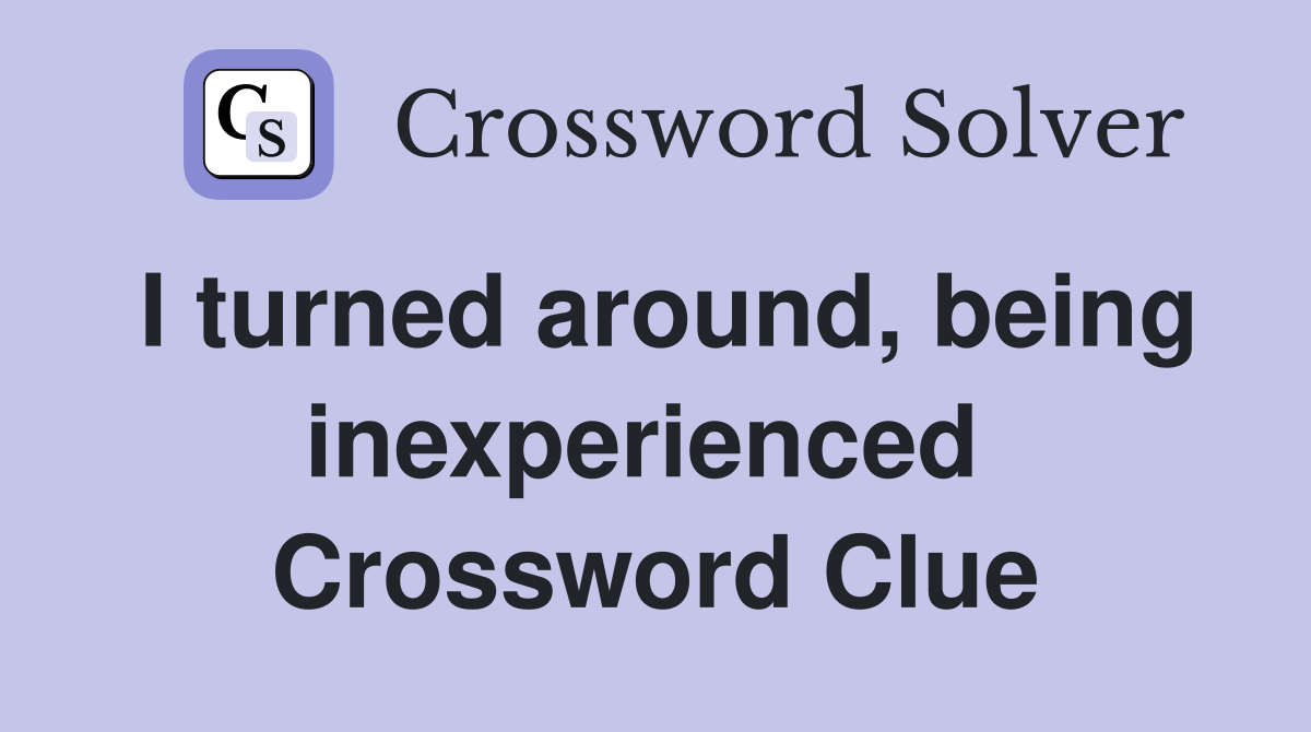 I turned around, being inexperienced  Crossword Clue
