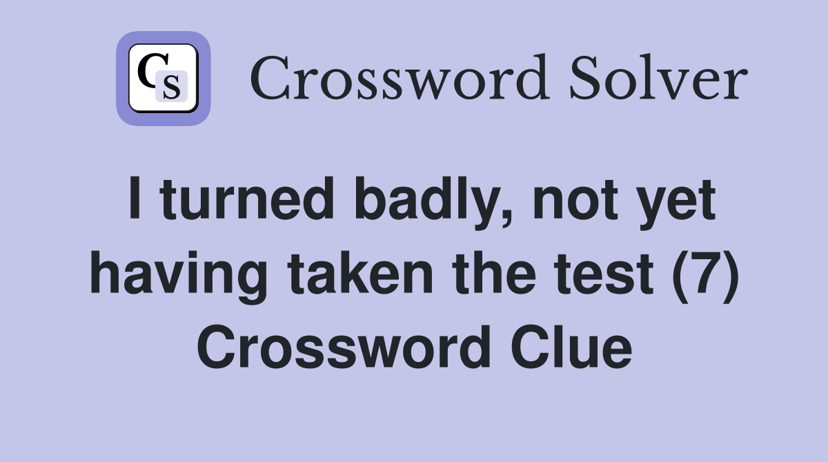 I turned badly, not yet having taken the test (7) Crossword Clue