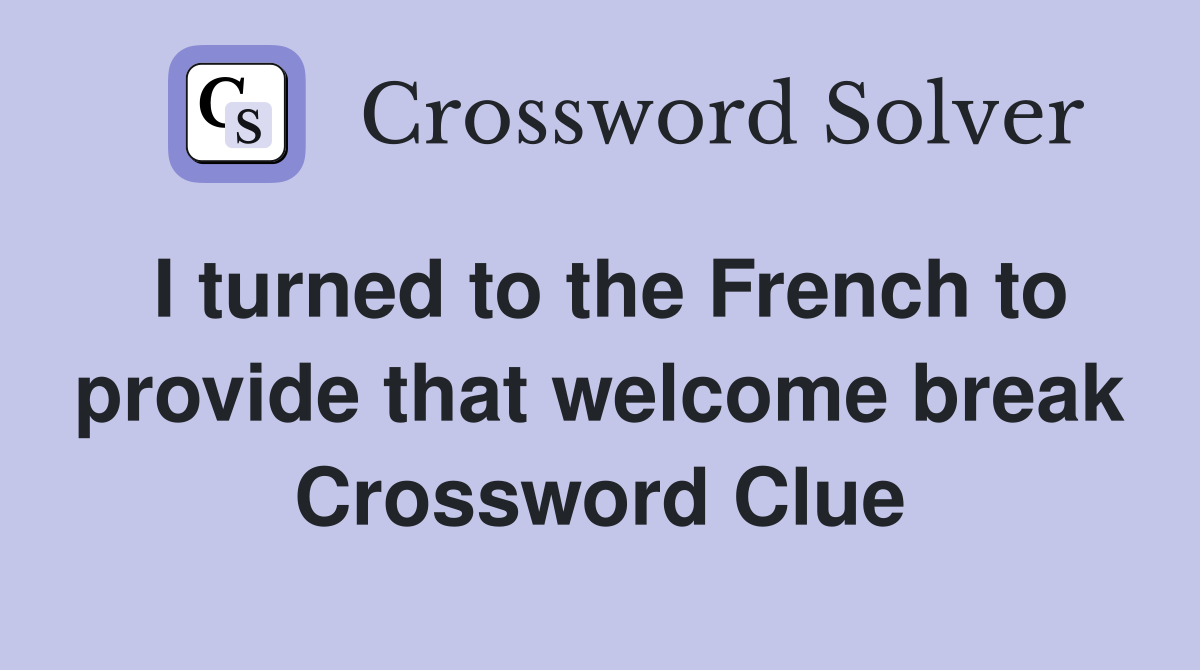 I turned to the French to provide that welcome break Crossword Clue