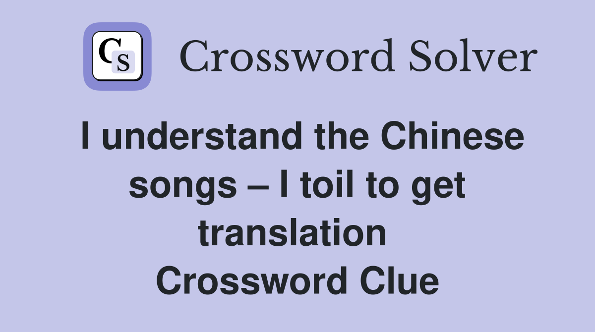 I understand the Chinese songs – I toil to get translation  Crossword Clue