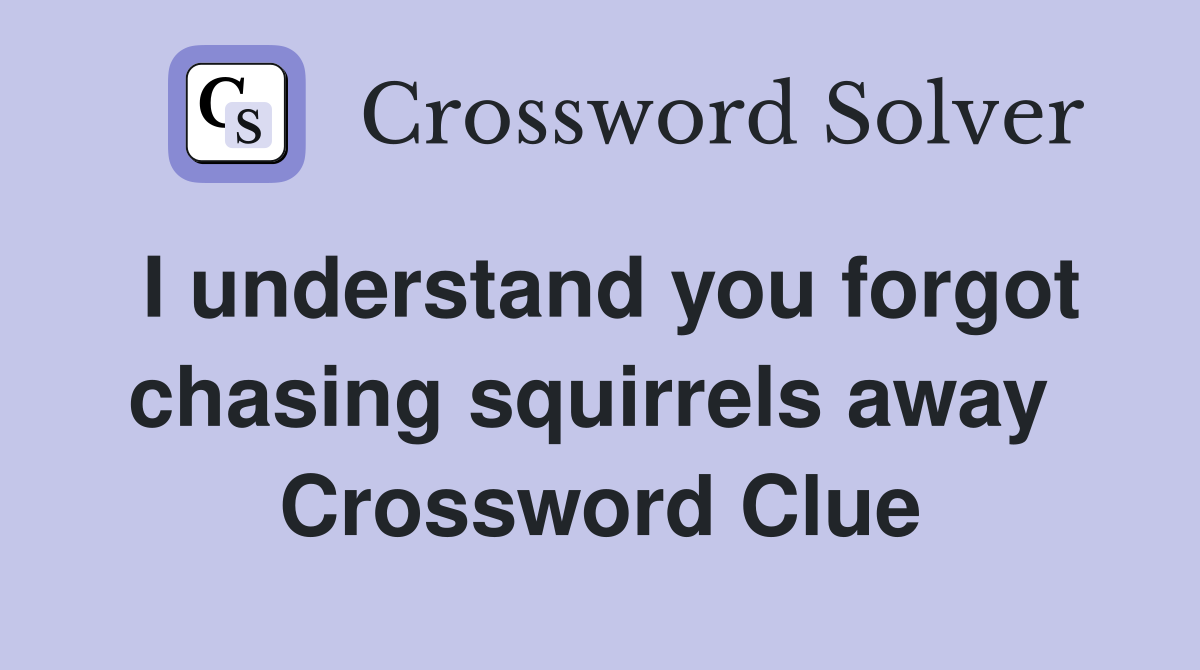 I understand you forgot chasing squirrels away  Crossword Clue