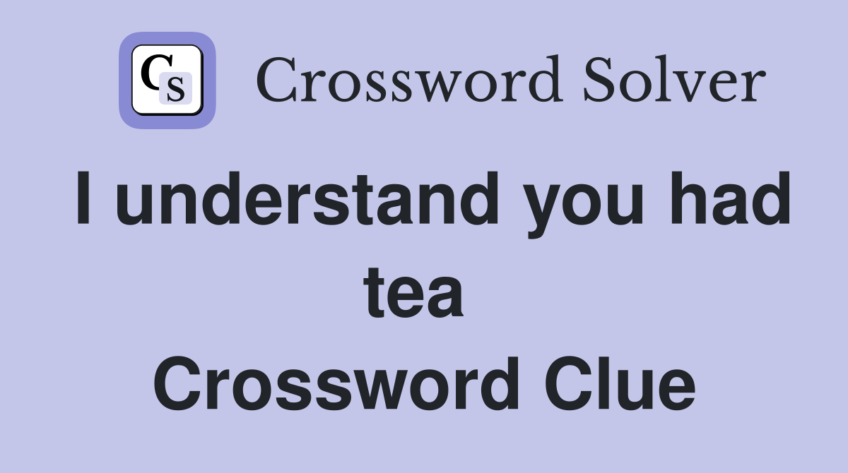 I understand you had tea  Crossword Clue