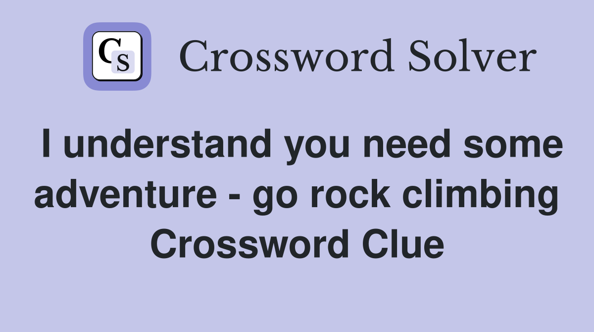 I understand you need some adventure - go rock climbing Crossword Clue