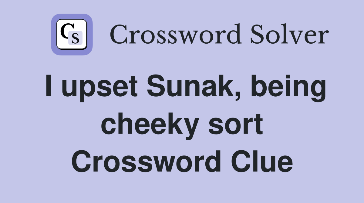I upset Sunak, being cheeky sort Crossword Clue