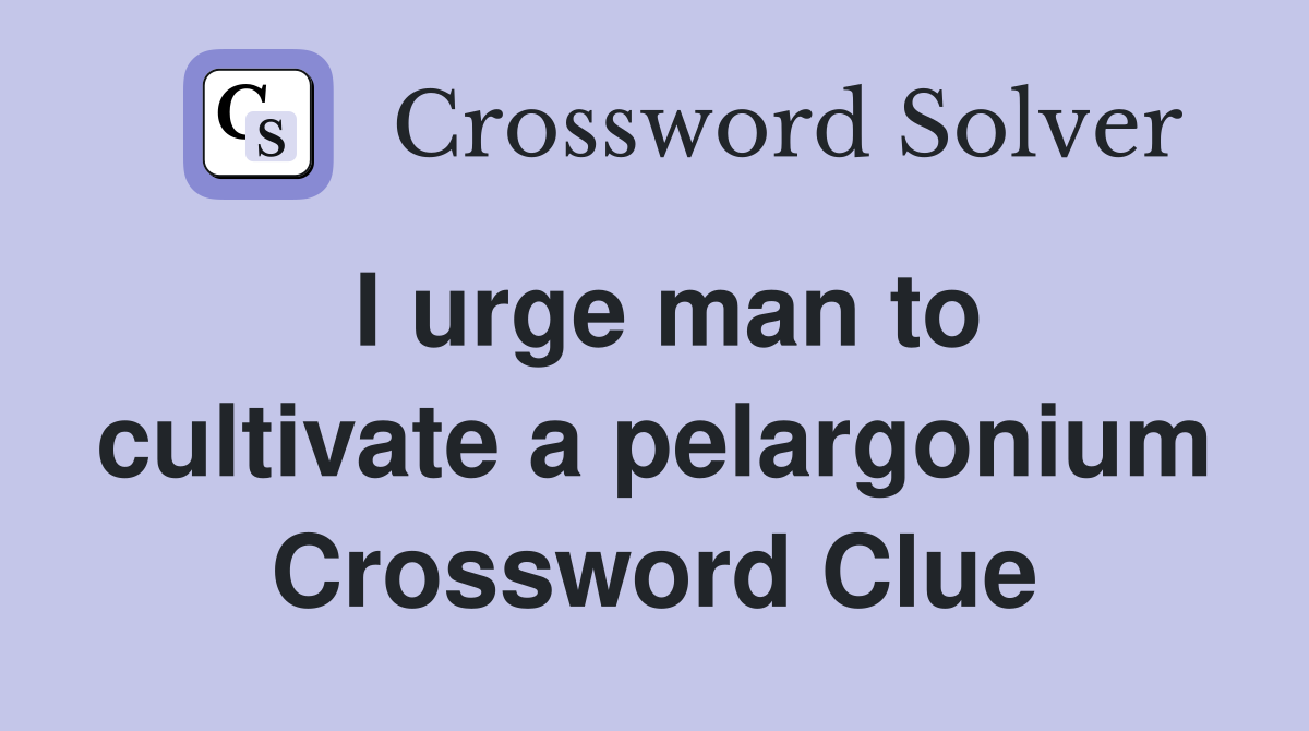 I urge man to cultivate a pelargonium Crossword Clue