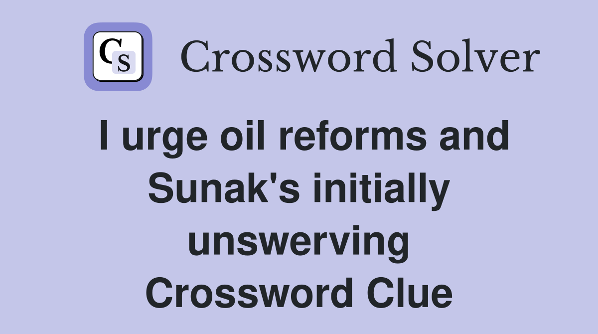 I urge oil reforms and Sunak's initially unswerving Crossword Clue